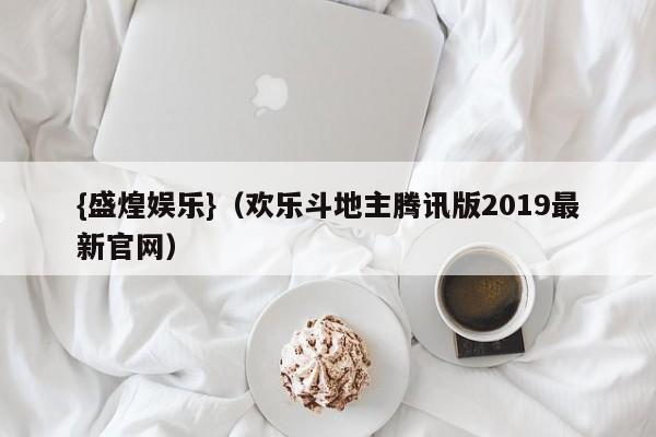{盛煌娱乐}(欢乐斗地主腾讯版2019最新官网)