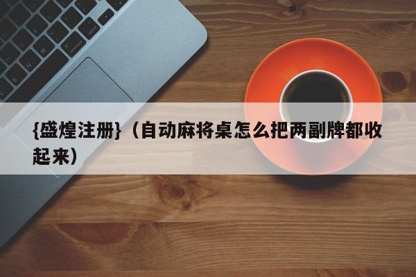 {盛煌注册}(自动麻将桌怎么把两副牌都收起来)