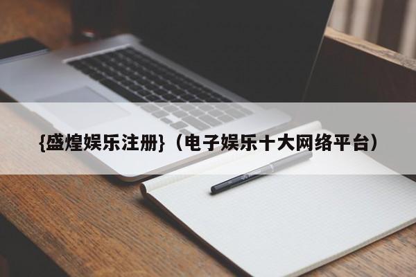 {盛煌娱乐注册}(电子娱乐十大网络平台)