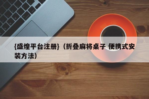 {盛煌平台注册}(折叠麻将桌子 便携式安装方法)
