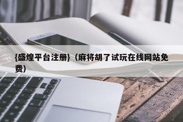 {盛煌平台注册}(麻将胡了试玩在线网站免费)