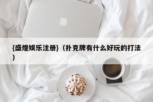 {盛煌娱乐注册}(扑克牌有什么好玩的打法)