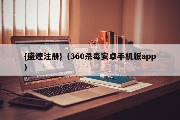 {盛煌注册}(360杀毒安卓手机版app)
