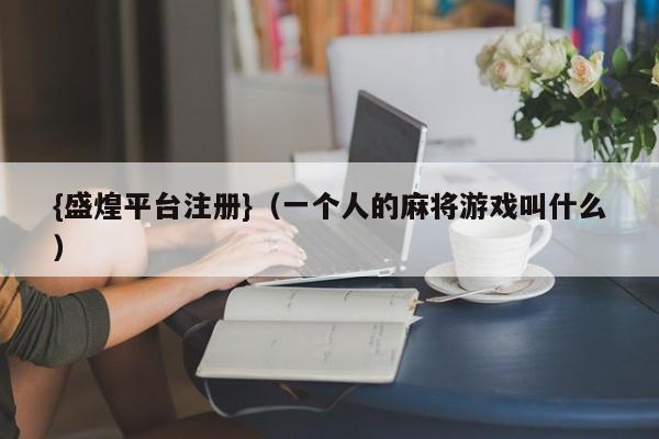 {盛煌平台注册}(一个人的麻将游戏叫什么)