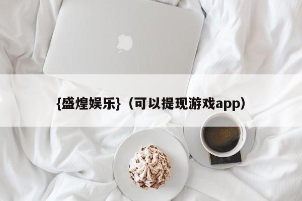 {盛煌娱乐}(可以提现游戏app)