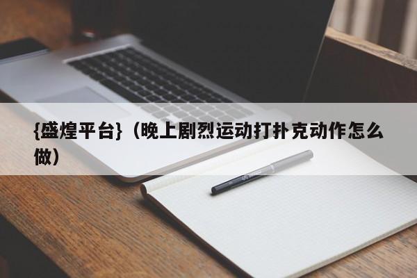{盛煌平台}(晚上剧烈运动打扑克动作怎么做)