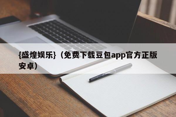 {盛煌娱乐}(免费下载豆包app官方正版安卓)