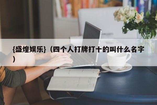 {盛煌娱乐}(四个人打牌打十的叫什么名字)