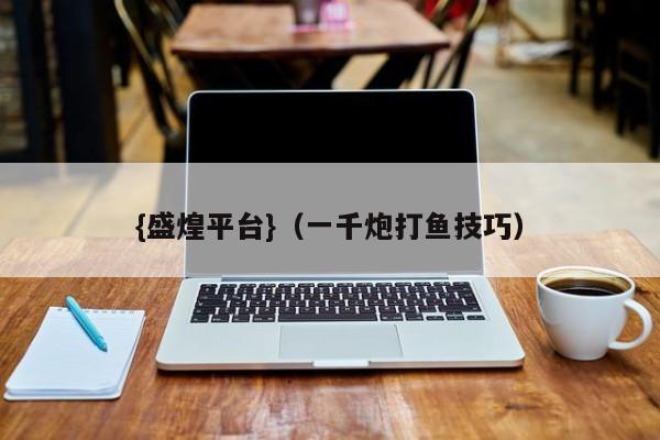 {盛煌平台}(一千炮打鱼技巧)